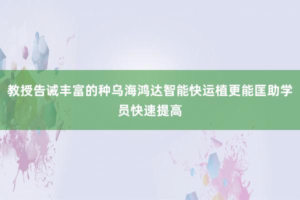 教授告诫丰富的种乌海鸿达智能快运植更能匡助学员快速提高